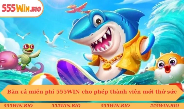 Bắn cá miễn phí 555WIN cho phép thành viên mới thử sức