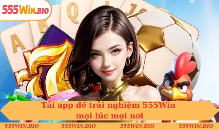 Tải app để trải nghiệm 555Win mọi lúc mọi nơi